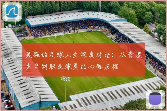 吴强的足球人生深度对话：从青涩少年到职业球员的心路历程
