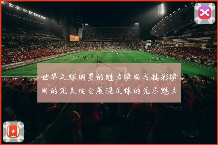 世界足球明星的魅力瞬间与精彩瞬间的完美结合展现足球的无尽魅力与激情