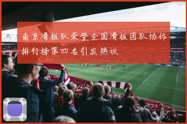 南京滑板队荣登全国滑板团队协作排行榜第四名引发热议