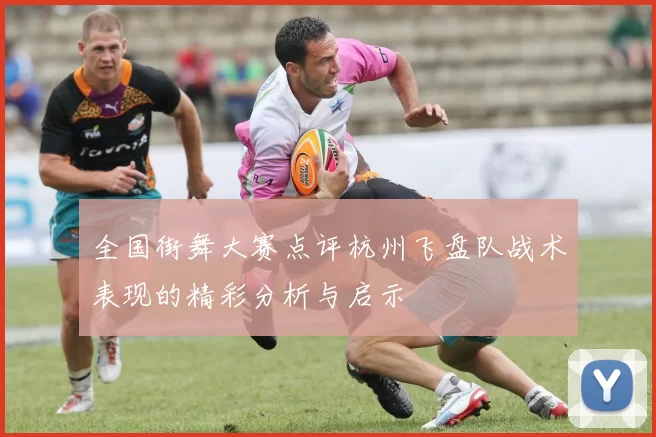 全国街舞大赛点评杭州飞盘队战术表现的精彩分析与启示