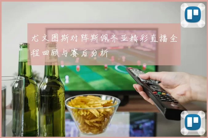 尤文图斯对阵斯佩齐亚精彩直播全程回顾与赛后分析