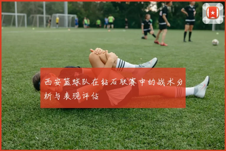 西安篮球队在钻石联赛中的战术分析与表现评估