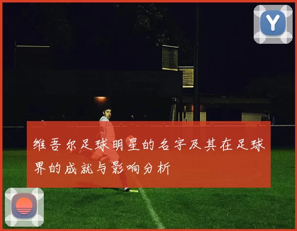 维吾尔足球明星的名字及其在足球界的成就与影响分析
