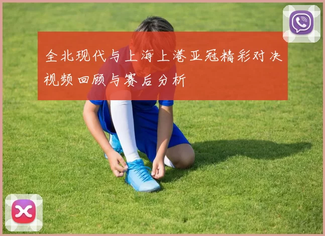 全北现代与上海上港亚冠精彩对决视频回顾与赛后分析