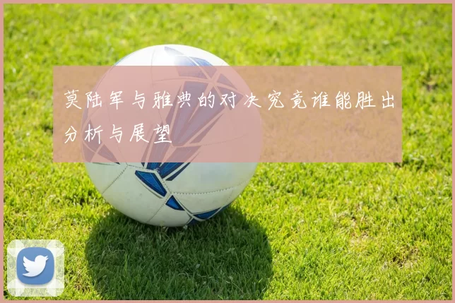 莫陆军与雅典的对决究竟谁能胜出分析与展望