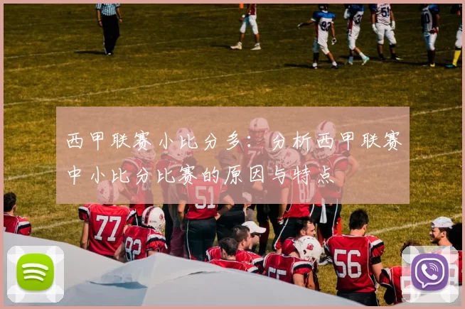 西甲联赛小比分多：分析西甲联赛中小比分比赛的原因与特点
