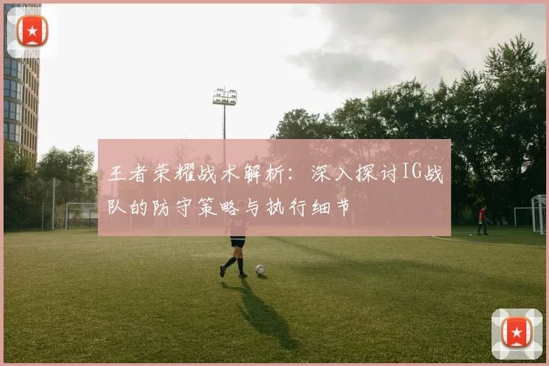 王者荣耀战术解析：深入探讨IG战队的防守策略与执行细节
