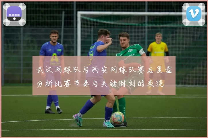 武汉网球队与西安网球队赛后复盘分析比赛节奏与关键时刻的表现