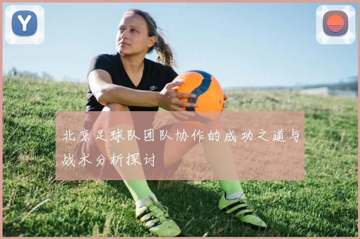 北京足球队团队协作的成功之道与战术分析探讨